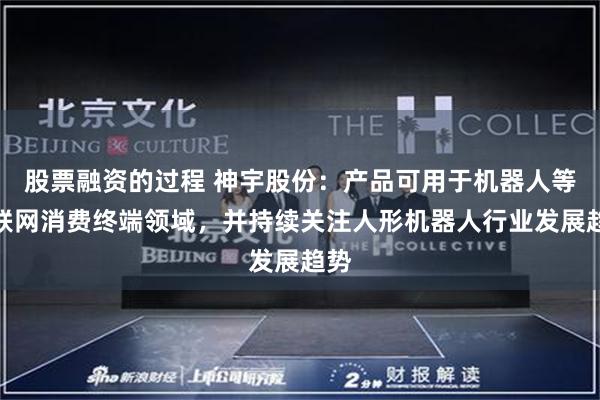 股票融资的过程 神宇股份：产品可用于机器人等物联网消费终端领域，并持续关注人形机器人行业发展趋势