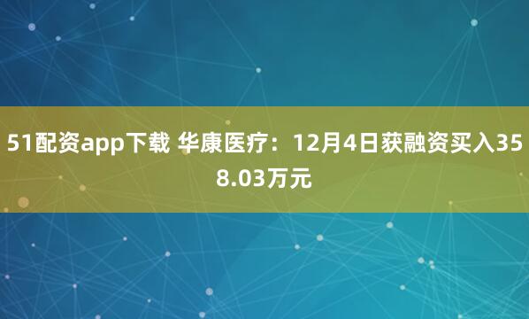 51配资app下载 华康医疗：12月4日获融资买入358.03万元
