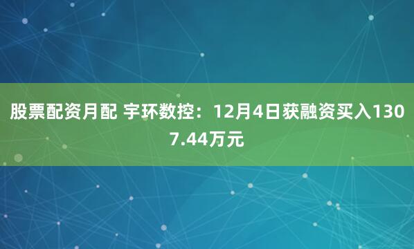 股票配资月配 宇环数控：12月4日获融资买入1307.44万元