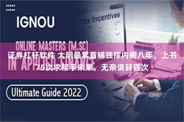 证券杠杆软件 大明最累首辅独撑内阁八年，上书75次求帮手未果，无奈请辞百次