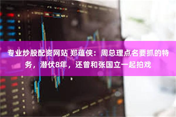 专业炒股配资网站 郑蕴侠：周总理点名要抓的特务，潜伏8年，还曾和张国立一起拍戏