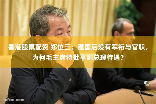 香港股票配资 郑位三：建国后没有军衔与官职，为何毛主席特批享副总理待遇？