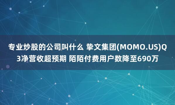 专业炒股的公司叫什么 挚文集团(MOMO.US)Q3净营收超预期 陌陌付费用户数降至690万