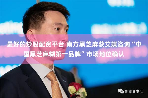 最好的炒股配资平台 南方黑芝麻获艾媒咨询“中国黑芝麻糊第一品牌”市场地位确认