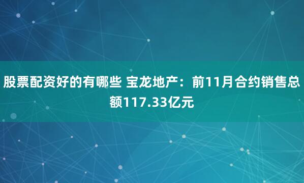 股票配资好的有哪些 宝龙地产：前11月合约销售总额117.33亿元