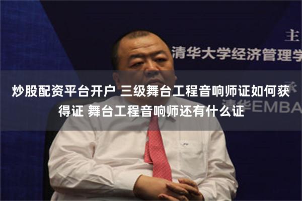 炒股配资平台开户 三级舞台工程音响师证如何获得证 舞台工程音响师还有什么证