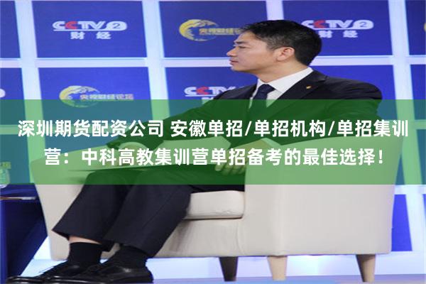 深圳期货配资公司 安徽单招/单招机构/单招集训营：中科高教集训营单招备考的最佳选择！