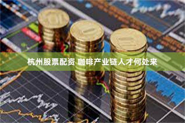 杭州股票配资 咖啡产业链人才何处来