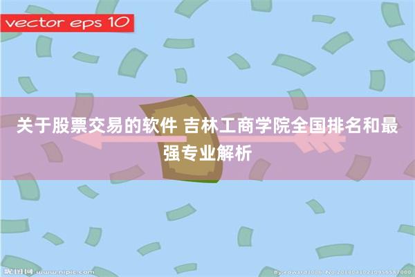 关于股票交易的软件 吉林工商学院全国排名和最强专业解析