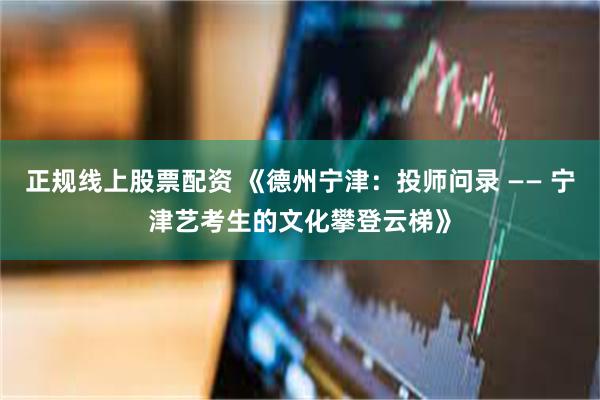 正规线上股票配资 《德州宁津：投师问录 —— 宁津艺考生的文化攀登云梯》