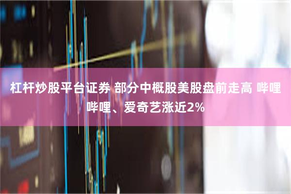 杠杆炒股平台证券 部分中概股美股盘前走高 哔哩哔哩、爱奇艺涨近2%