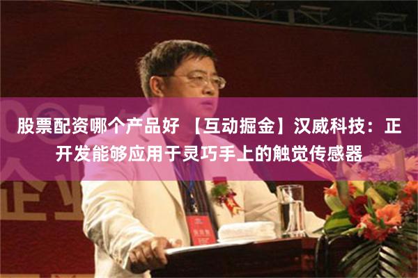 股票配资哪个产品好 【互动掘金】汉威科技：正开发能够应用于灵巧手上的触觉传感器