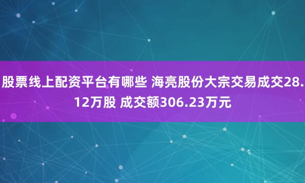 股票线上配资平台有哪些 海亮股份大宗交易成交28.12万股 成交额306.23万元