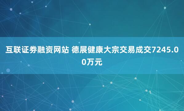 互联证劵融资网站 德展健康大宗交易成交7245.00万元