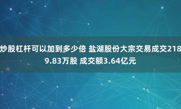 炒股杠杆可以加到多少倍 盐湖股份大宗交易成交2189.83万股 成交额3.64亿元