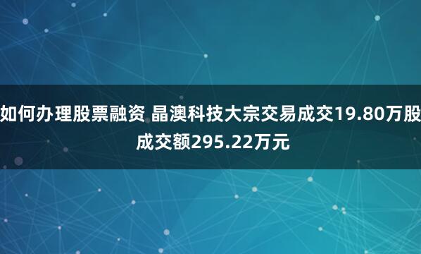 如何办理股票融资 晶澳科技大宗交易成交19.80万股 成交额295.22万元
