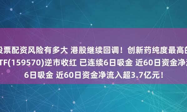 股票配资风险有多大 港股继续回调！创新药纯度最高的港股通创新药ETF(159570)逆市收红 已连续6日吸金 近60日资金净流入超3.7亿元！