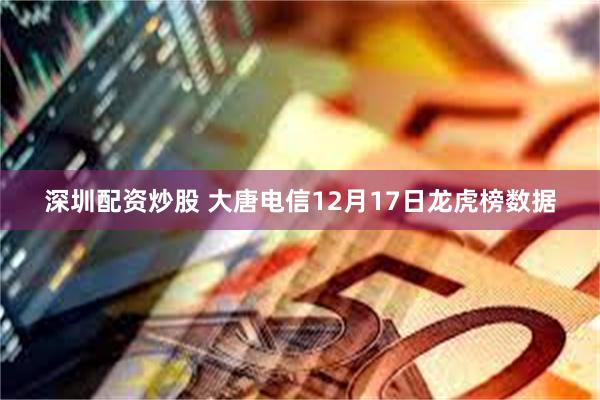 深圳配资炒股 大唐电信12月17日龙虎榜数据