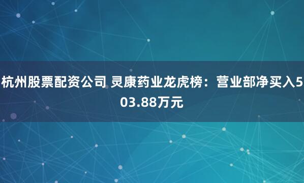 杭州股票配资公司 灵康药业龙虎榜：营业部净买入503.88万元