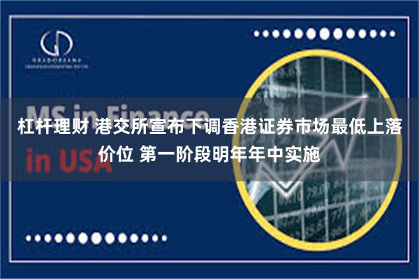 杠杆理财 港交所宣布下调香港证券市场最低上落价位 第一阶段明年年中实施