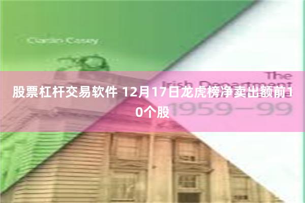 股票杠杆交易软件 12月17日龙虎榜净卖出额前10个股