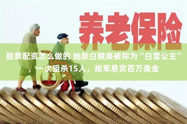股票配资怎么做的 她肤白貌美被称为“白雪公主”，一次狙杀15人，叛军悬赏百万美金