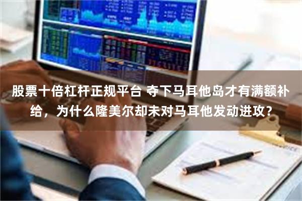 股票十倍杠杆正规平台 夺下马耳他岛才有满额补给，为什么隆美尔却未对马耳他发动进攻？