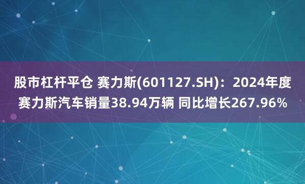 股市杠杆平仓 赛力斯(601127.SH)：2024年度赛力斯汽车销量38.94万辆 同比增长267.96%