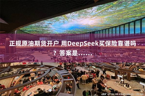 正规原油期货开户 用DeepSeek买保险靠谱吗？答案是……