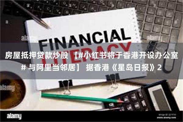 房屋抵押贷款炒股 【#小红书将于香港开设办公室# 与阿里当邻居】 据香港《星岛日报》2