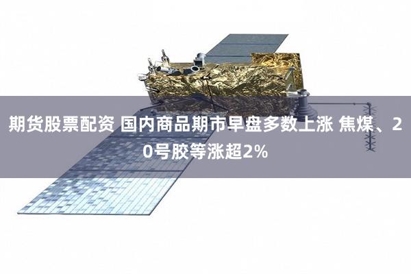 期货股票配资 国内商品期市早盘多数上涨 焦煤、20号胶等涨超2%