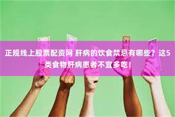 正规线上股票配资网 肝病的饮食禁忌有哪些？这5类食物肝病患者不宜多吃！