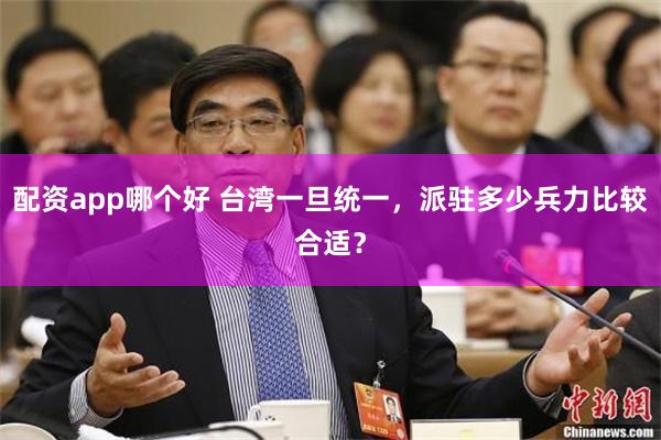 配资app哪个好 台湾一旦统一，派驻多少兵力比较合适？