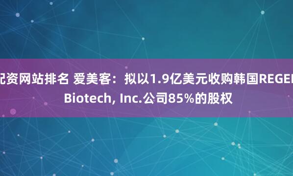 配资网站排名 爱美客：拟以1.9亿美元收购韩国REGEN Biotech, Inc.公司85%的股权