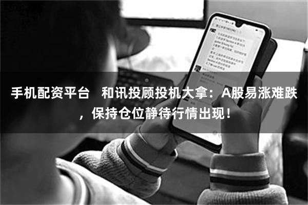 手机配资平台   和讯投顾投机大拿：A股易涨难跌，保持仓位静待行情出现！