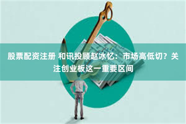 股票配资注册 和讯投顾赵冰忆：市场高低切？关注创业板这一重要区间