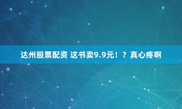达州股票配资 这书卖9.9元！？真心疼啊