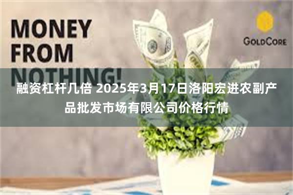 融资杠杆几倍 2025年3月17日洛阳宏进农副产品批发市场有限公司价格行情