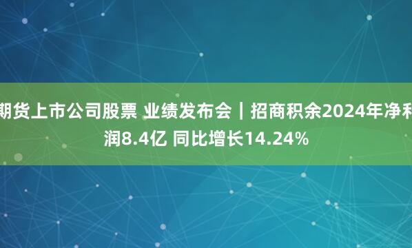 期货上市公司股票 业绩发布会｜招商积余2024年净利润8.4亿 同比增长14.24%