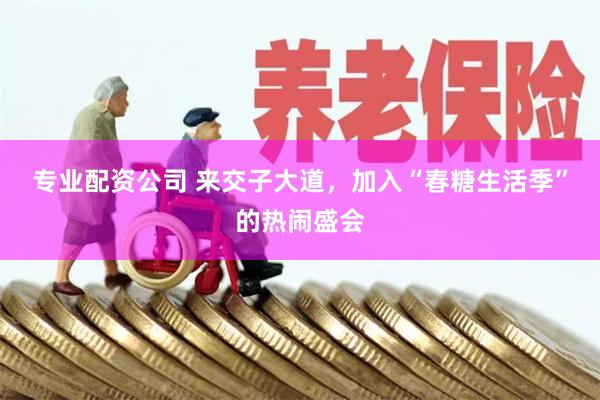 专业配资公司 来交子大道，加入“春糖生活季”的热闹盛会
