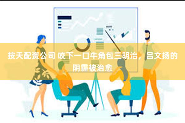 按天配资公司 咬下一口牛角包三明治，吕文扬的阴霾被治愈