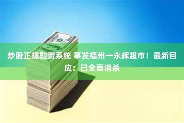 炒股正规融资系统 事发福州一永辉超市！最新回应：已全面消杀