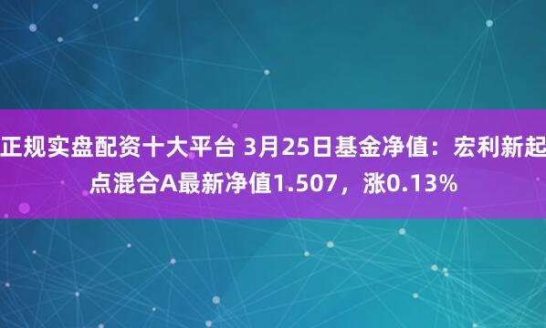 正规实盘配资十大平台 3月25日基金净值：宏利新起点混合A最新净值1.507，涨0.13%