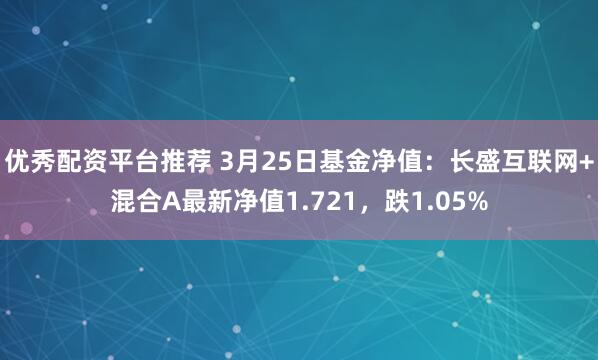 优秀配资平台推荐 3月25日基金净值：长盛互联网+混合A最新净值1.721，跌1.05%