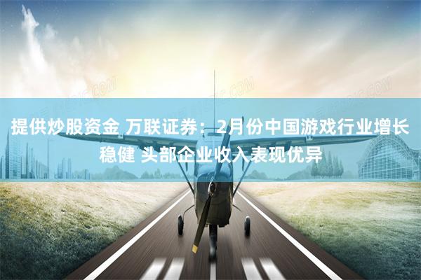 提供炒股资金 万联证券：2月份中国游戏行业增长稳健 头部企业收入表现优异