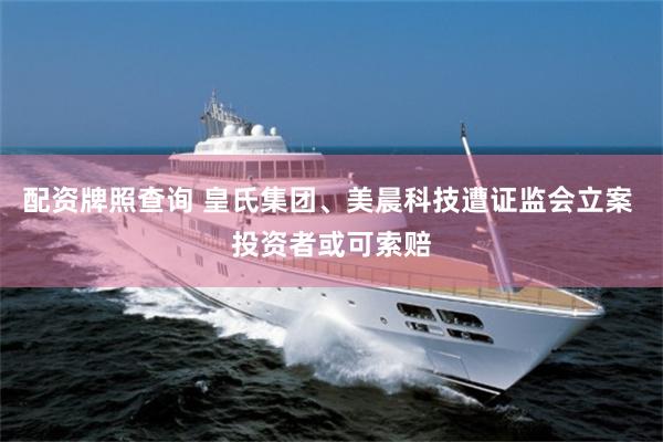 配资牌照查询 皇氏集团、美晨科技遭证监会立案 投资者或可索赔