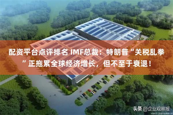 配资平台点评排名 IMF总裁：特朗普“关税乱拳”正拖累全球经济增长，但不至于衰退！
