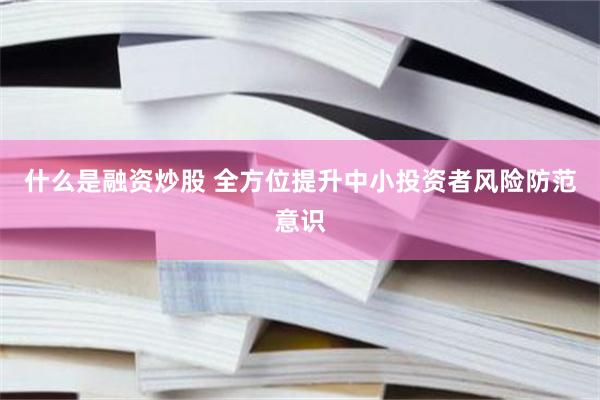 什么是融资炒股 全方位提升中小投资者风险防范意识