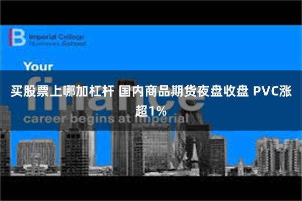 买股票上哪加杠杆 国内商品期货夜盘收盘 PVC涨超1%