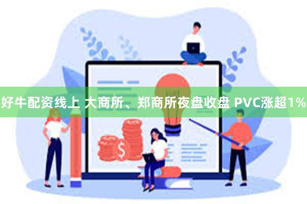 好牛配资线上 大商所、郑商所夜盘收盘 PVC涨超1%